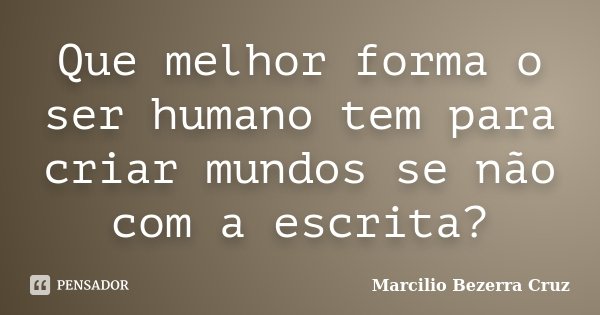 Que melhor forma o ser humano tem para criar mundos se não com a escrita?... Frase de Marcilio Bezerra Cruz †.