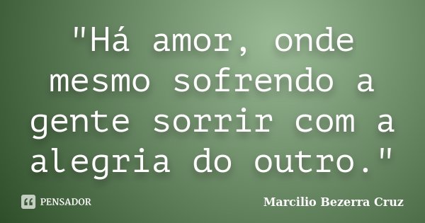 "Há amor, onde mesmo sofrendo a gente sorrir com a alegria do outro."... Frase de Marcilio Bezerra Cruz †.