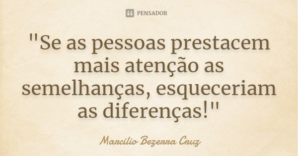 "Se as pessoas prestacem mais atenção as semelhanças, esqueceriam as diferenças!"... Frase de Marcilio Bezerra Cruz †.