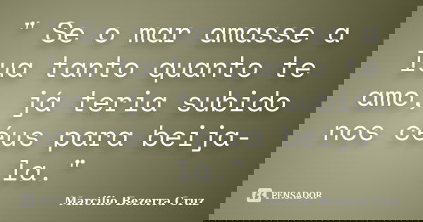 " Se o mar amasse a lua tanto quanto te amo, já teria subido nos céus para beija-la."... Frase de Marcilio Bezerra Cruz †.