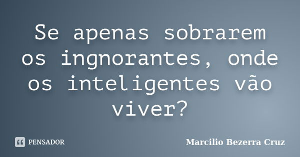 Se apenas sobrarem os ingnorantes, onde os inteligentes vão viver?... Frase de Marcilio Bezerra Cruz †.