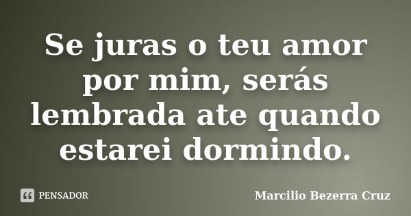 Se juras o teu amor por mim, serás lembrada ate quando estarei dormindo.... Frase de Marcilio Bezerra Cruz †.