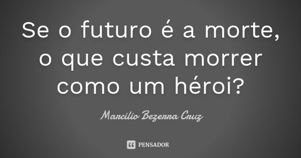 Se o futuro é a morte, o que custa morrer como um héroi?... Frase de Marcilio Bezerra Cruz †.