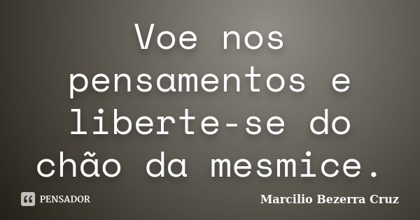Voe nos pensamentos e liberte-se do chão da mesmice.... Frase de Marcilio Bezerra Cruz †.