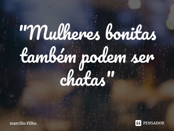 ⁠"Mulheres bonitas também podem ser chatas"... Frase de marcilio Filho..