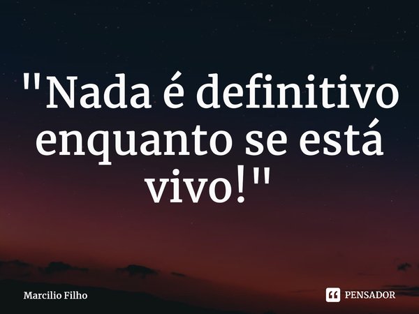 ⁠"Nada é definitivo enquanto se está vivo!"... Frase de Marcilio Filho.