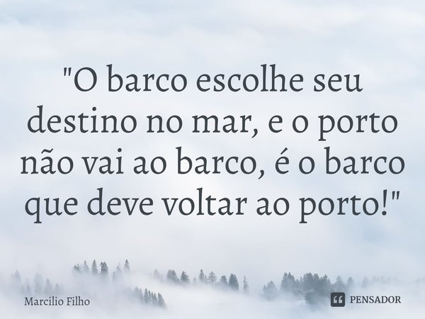 ⁠"O barco escolhe seu destino no mar, e o porto não vai ao barco, é o barco que deve voltar ao porto!"... Frase de Marcilio Filho.