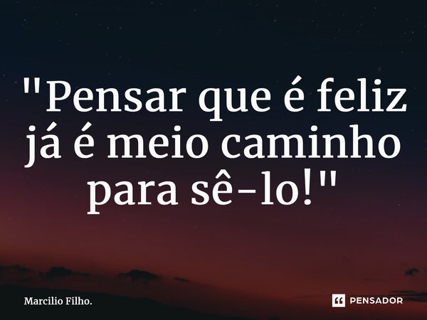 ⁠"Pensar que é feliz já é meio caminho para sê-lo!"... Frase de Marcilio Filho..