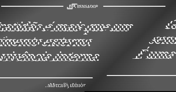 Gratidão é mais que um sentimento externo. É uma vivência interna.... Frase de Marcílio Júnior.