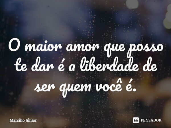 ⁠O maior amor que posso te dar é a liberdade de ser quem você é.... Frase de Marcílio Júnior.