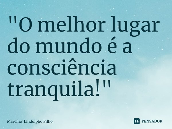 ⁠"O melhor lugar do mundo é a consciência tranquila!"... Frase de Marcílio Lindolpho Filho..
