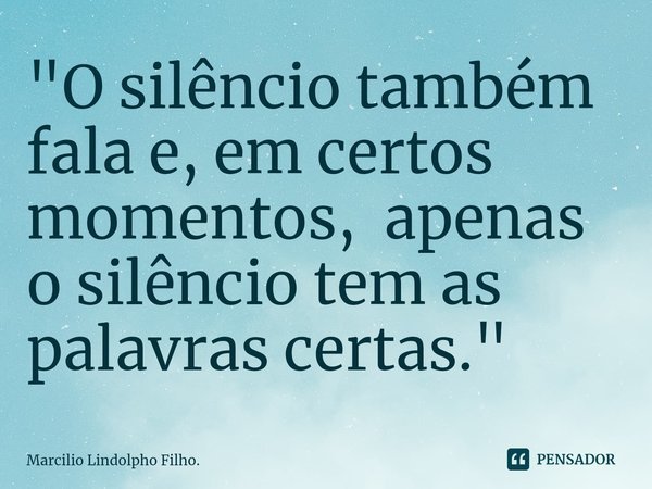 "⁠O silêncio também fala e, em certos momentos, apenas o silêncio tem as palavras certas."... Frase de Marcílio Lindolpho Filho..