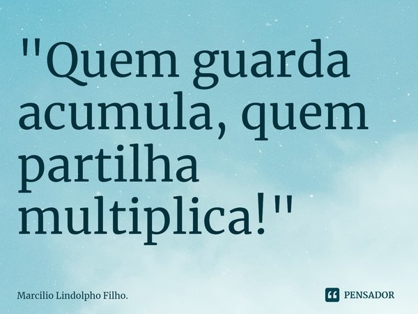 ⁠"Quem guarda acumula, quem partilha multiplica!"... Frase de Marcílio Lindolpho Filho..