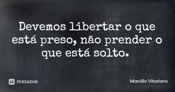 Devemos libertar o que está preso, não prender o que está solto.... Frase de Marcílio Vitoriano.