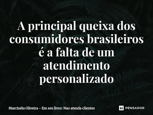 ⁠A principal queixa dos consumidores brasileiros é a falta de um atendimento personalizado... Frase de Marcinéia Oliveira - Em seu livro: Nao atenda clientes.