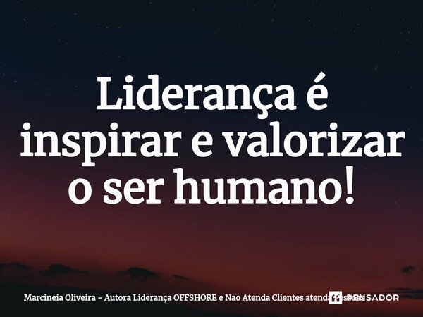 Liderança é inspira⁠r e valorizar o ser humano!... Frase de Marcineia Oliveira - Autora Liderança OFFSHORE e Nao Atenda Clientes atenda Pessoas.