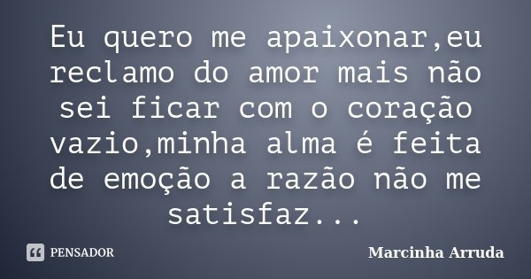 Eu quero me apaixonar,eu reclamo do amor mais não sei ficar com o coração vazio,minha alma é feita de emoção a razão não me satisfaz...... Frase de Marcinha Arruda.