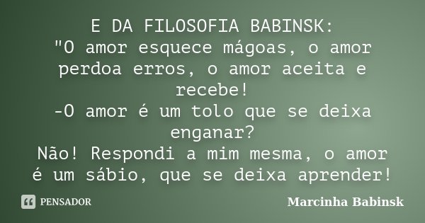 E DA FILOSOFIA BABINSK: "O amor esquece mágoas, o amor perdoa erros, o amor aceita e recebe! -O amor é um tolo que se deixa enganar? Não! Respondi a mim me... Frase de Marcinha Babinsk.