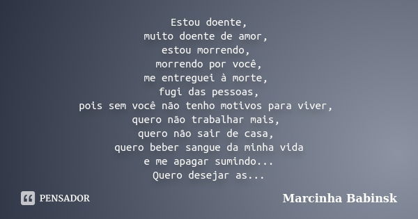 Estou doente, muito doente de amor, estou morrendo, morrendo por você, me entreguei à morte, fugi das pessoas, pois sem você não tenho motivos para viver, quero... Frase de Marcinha Babinsk.