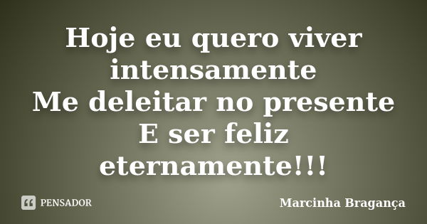 Hoje eu quero viver intensamente Me deleitar no presente E ser feliz eternamente!!!... Frase de Marcinha Bragança.