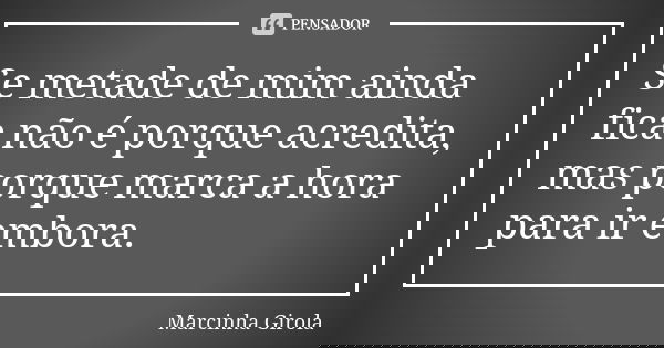 Se metade de mim ainda fica não é porque acredita, mas porque marca a hora para ir embora.... Frase de Marcinha Girola.