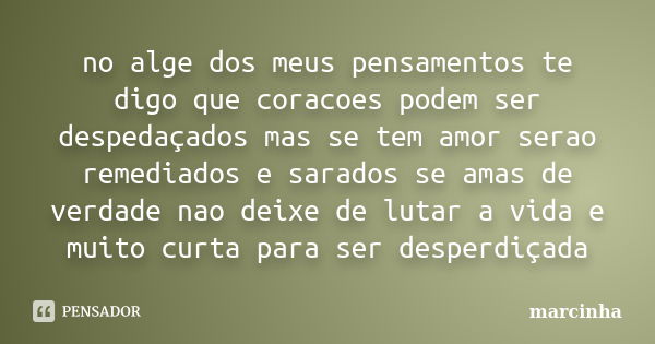 no alge dos meus pensamentos te digo que coracoes podem ser despedaçados mas se tem amor serao remediados e sarados se amas de verdade nao deixe de lutar a vida... Frase de marcinha.