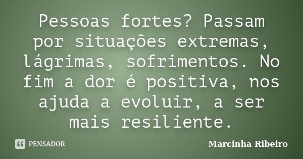 Pessoas fortes? Passam por situações extremas, lágrimas, sofrimentos. No fim a dor é positiva, nos ajuda a evoluir, a ser mais resiliente.... Frase de Marcinha Ribeiro.