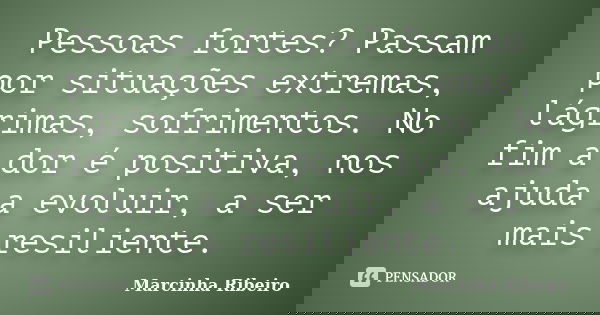 Pessoas fortes? Passam por situações extremas, lágrimas, sofrimentos. No fim a dor é positiva, nos ajuda a evoluir, a ser mais resiliente.... Frase de Marcinha Ribeiro.