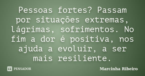 Pessoas fortes? Passam por situações extremas, lágrimas, sofrimentos. No fim a dor é positiva, nos ajuda a evoluir, a ser mais resiliente.... Frase de Marcinha Ribeiro.