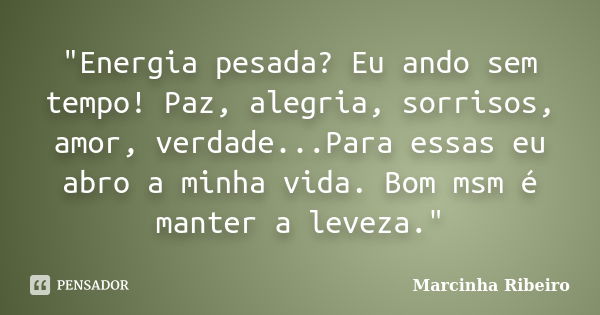 "Energia pesada? Eu ando sem tempo! Paz, alegria, sorrisos, amor, verdade...Para essas eu abro a minha vida. Bom msm é manter a leveza."... Frase de Marcinha Ribeiro.