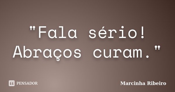 "Fala sério! Abraços curam."... Frase de Marcinha Ribeiro.