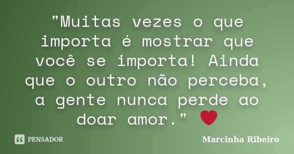 "Muitas vezes o que importa é mostrar que você se importa! Ainda que o outro não perceba, a gente nunca perde ao doar amor." ❤... Frase de Marcinha Ribeiro.