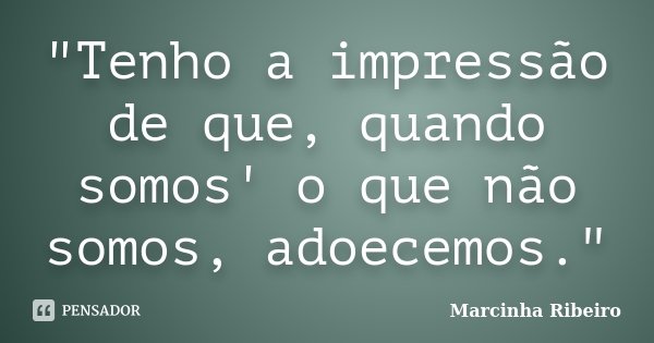"Tenho a impressão de que, quando somos' o que não somos, adoecemos."... Frase de Marcinha Ribeiro.