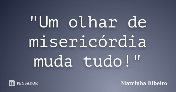 "Um olhar de misericórdia muda tudo!"... Frase de Marcinha Ribeiro.
