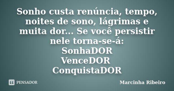 Sonho custa renúncia, tempo, noites de sono, lágrimas e muita dor... Se você persistir nele torna-se-á: SonhaDOR VenceDOR ConquistaDOR... Frase de Marcinha Ribeiro.