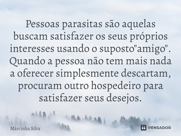 Pessoas parasitas são aquelas buscam satisfazer os seus próprios interesses usando o suposto "amigo". Quando a pessoa não tem mais nada a oferecer sim... Frase de Márcinha Silva.