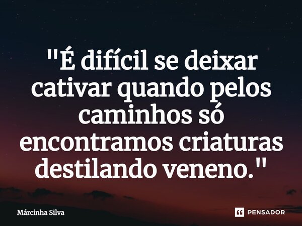 "⁠É difícil se deixar cativar quando pelos caminhos só encontramos criaturas destilando veneno."... Frase de Márcinha Silva.