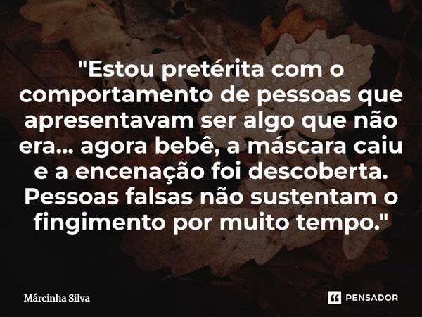 "Estou pretérita com o comportamento de pessoas que apresentavam ser algo que não era... agora bebê, a máscara caiu e a encenação foi descoberta. Pessoas f... Frase de Márcinha Silva.