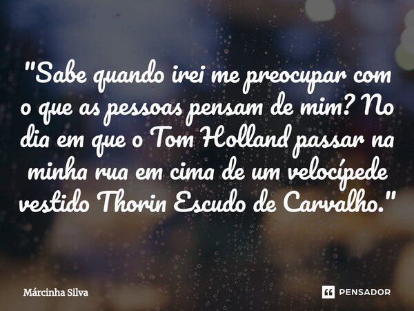 ⁠"Sabe quando irei me preocupar com o que as pessoas pensam de mim? No dia em que o Tom Holland passar na minha rua em cima de um velocípede vestido Thorin... Frase de Márcinha Silva.