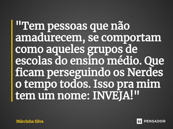⁠"Tem pessoas que não amadurecem, se comportam como aqueles grupos de escolas do ensino médio. Que ficam perseguindo os Nerdes o tempo todos. Isso pra mim ... Frase de Márcinha Silva.