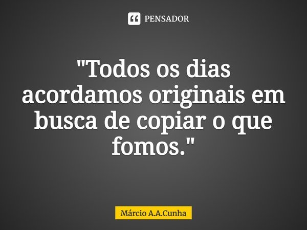 ⁠"Todos os dias acordamos originais em busca de copiar o que fomos."... Frase de Márcio A.A.Cunha.