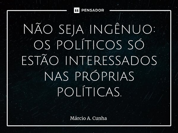 ⁠Não seja ingênuo: os políticos só estão interessados nas próprias políticas.... Frase de Márcio A. Cunha.