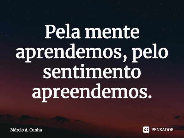 Pela mente aprendemos, pelo sentimento apreendemos.⁠... Frase de Márcio A. Cunha.