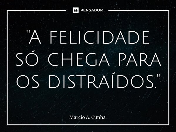 "A felicidade só chega para os distraídos."⁠... Frase de Márcio A. Cunha.