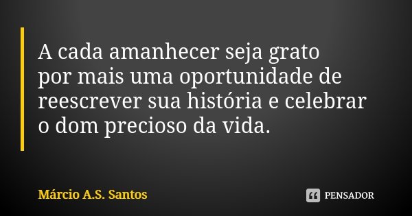 A cada amanhecer seja grato por mais uma oportunidade de reescrever sua história e celebrar o dom precioso da vida.... Frase de Márcio A.S. Santos.