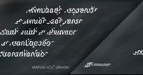 Amizade, respeito e união são para toda vida e levanos a realizações extraordinárias... Frase de Márcio A.S. Santos.