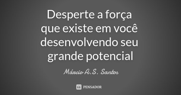 Desperte a força que existe em você desenvolvendo seu grande potencial... Frase de Marcio A. S. Santos.
