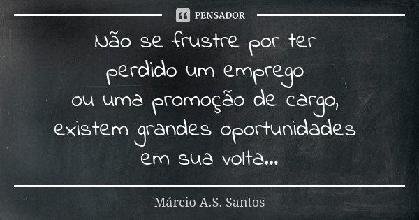 Não se frustre por ter perdido um emprego ou uma promoção de cargo, existem grandes oportunidades em sua volta...... Frase de Márcio A.S.Santos.