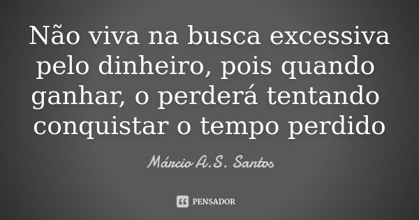 Não viva na busca excessiva pelo dinheiro, pois quando ganhar, o perderá tentando conquistar o tempo perdido... Frase de Márcio A.S. Santos.