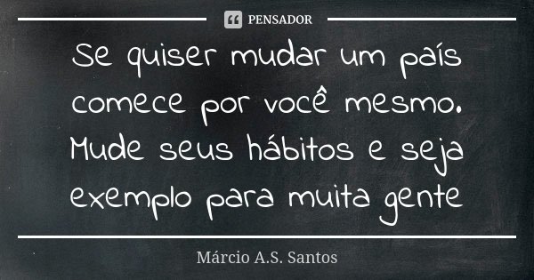Se quiser mudar um país comece por você mesmo. Mude seus hábitos e seja exemplo para muita gente... Frase de Márcio A.S. Santos.